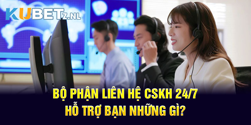 Bộ phận liên hệ CSKH 24/7 hỗ trợ bạn những gì?