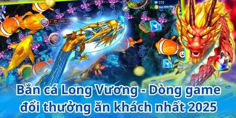 Bắn cá Long Vương - Dòng game đổi thưởng ăn khách nhất 2025