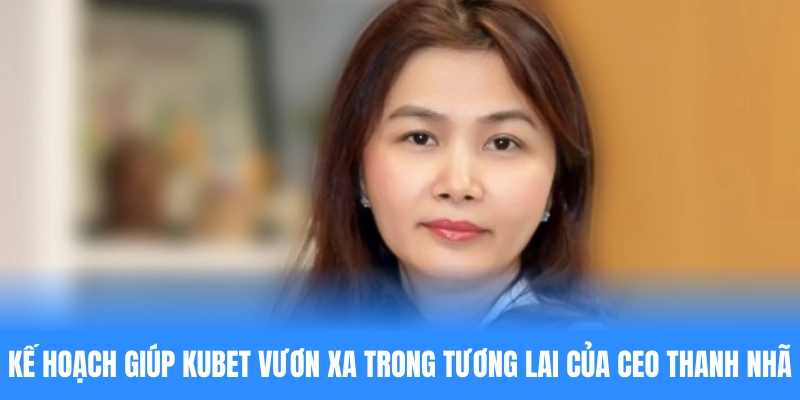 Kế hoạch giúp KUBET vươn xa trong tương lai của CEO Thanh Nhã